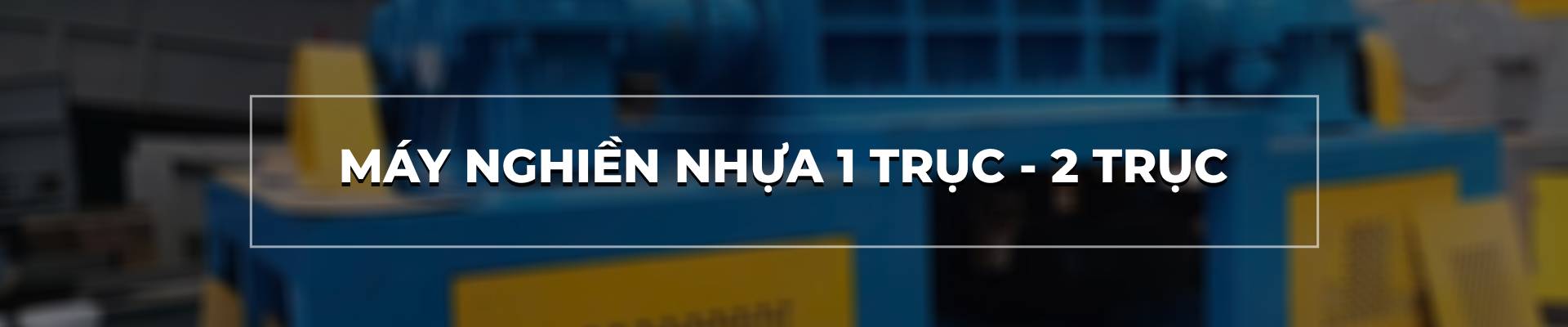 MÁY NGHIỀN NHỰA 1 TRỤC, 2 TRỤC